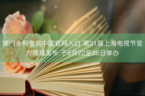澳门永利皇宫中国官网入口 第31届上海电视节官方海报发布 于6月22至26日举办