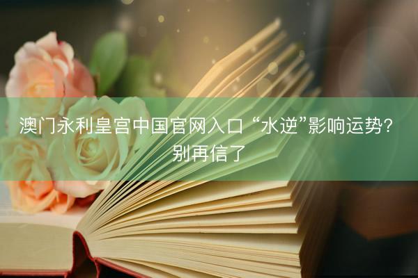 澳门永利皇宫中国官网入口 “水逆”影响运势? 别再信了
