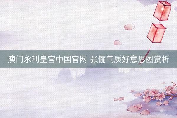 澳门永利皇宫中国官网 张俪气质好意思图赏析