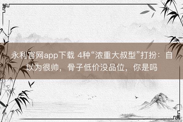 永利官网app下载 4种“浓重大叔型”打扮:自以为很帅,骨子低价没品位,你是吗