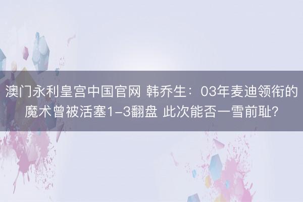 澳门永利皇宫中国官网 韩乔生：03年麦迪领衔的魔术曾被活塞1-3翻盘 此次能否一雪前耻？