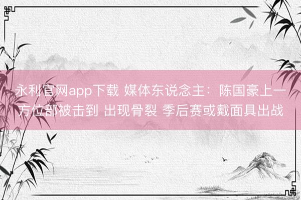 永利官网app下载 媒体东说念主：陈国豪上一方位部被击到 出现骨裂 季后赛或戴面具出战