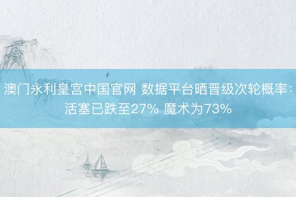 澳门永利皇宫中国官网 数据平台晒晋级次轮概率：活塞已跌至27% 魔术为73%