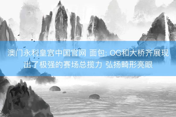 澳门永利皇宫中国官网 面包: OG和大桥齐展现出了极强的赛场总揽力 弘扬畸形亮眼