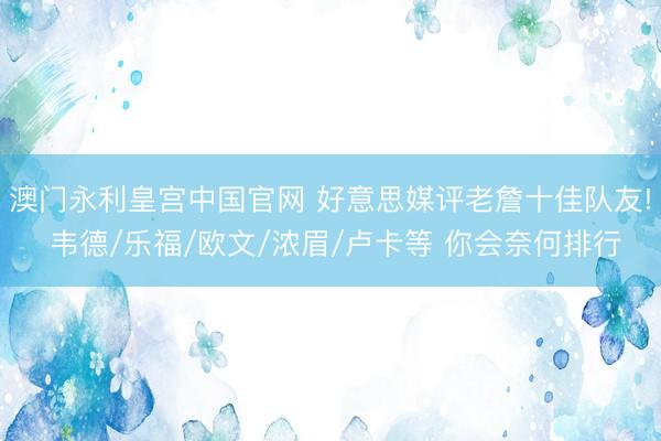 澳门永利皇宫中国官网 好意思媒评老詹十佳队友! 韦德/乐福/欧文/浓眉/卢卡等 你会奈何排行