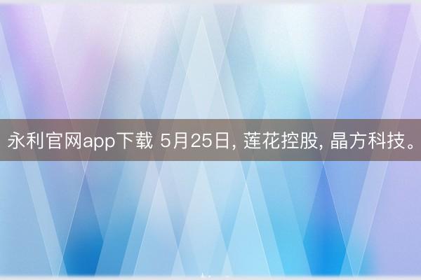 永利官网app下载 5月25日， 莲花控股， 晶方科技。
