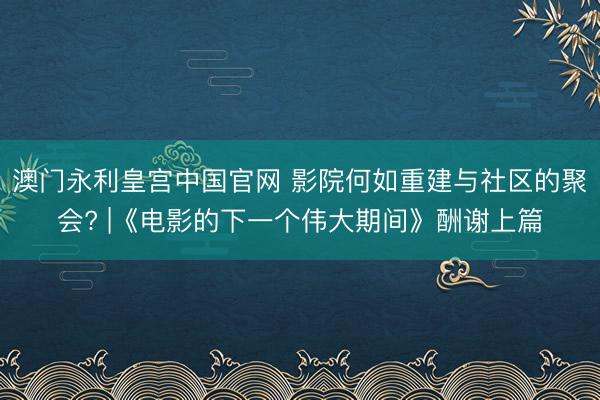 澳门永利皇宫中国官网 影院何如重建与社区的聚会? |《电影的下一个伟大期间》酬谢上篇