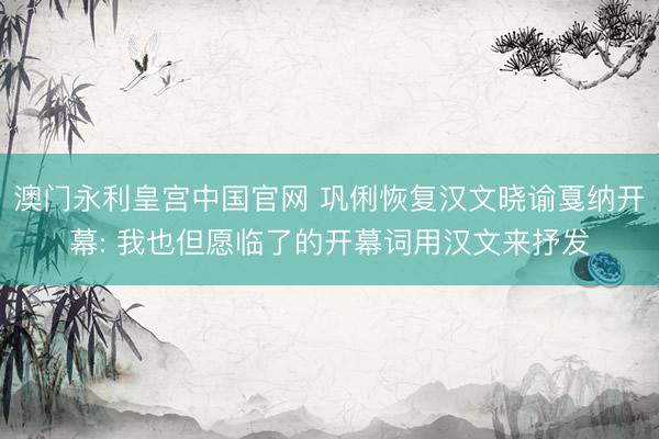 澳门永利皇宫中国官网 巩俐恢复汉文晓谕戛纳开幕: 我也但愿临了的开幕词用汉文来抒发
