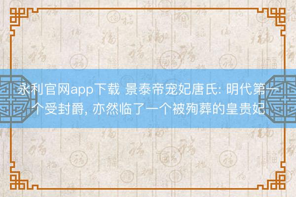永利官网app下载 景泰帝宠妃唐氏: 明代第一个受封爵， 亦然临了一个被殉葬的皇贵妃