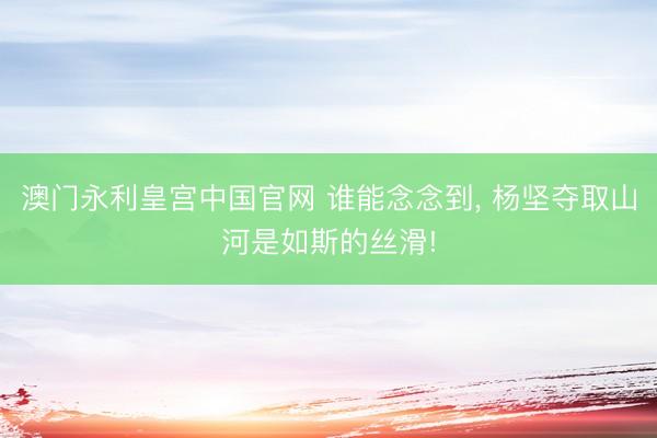 澳门永利皇宫中国官网 谁能念念到， 杨坚夺取山河是如斯的丝滑!