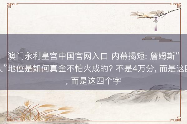 澳门永利皇宫中国官网入口 内幕揭短: 詹姆斯“最伟大”地位是如何真金不怕火成的? 不是4万分， 而是这四个字