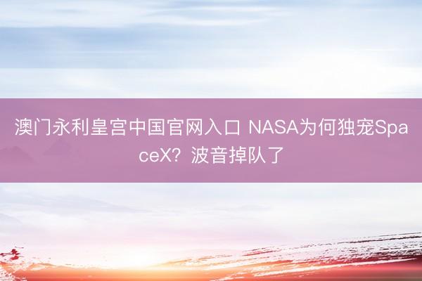 澳门永利皇宫中国官网入口 NASA为何独宠SpaceX？波音掉队了