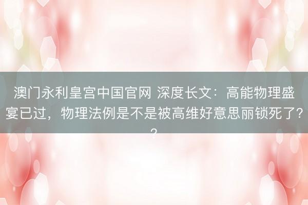 澳门永利皇宫中国官网 深度长文：高能物理盛宴已过，物理法例是不是被高维好意思丽锁死了？