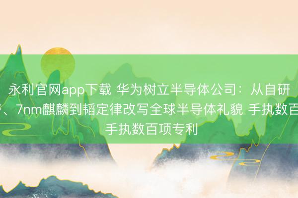永利官网app下载 华为树立半导体公司：从自研5G基带、7nm麒麟到韬定律改写全球半导体礼貌 手执数百项专利