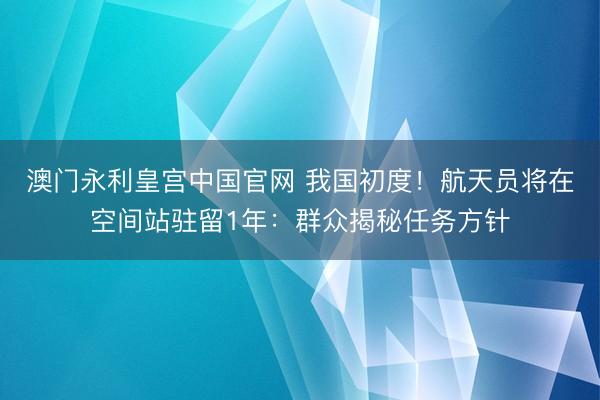 澳门永利皇宫中国官网 我国初度！航天员将在空间站驻留1年：群众揭秘任务方针