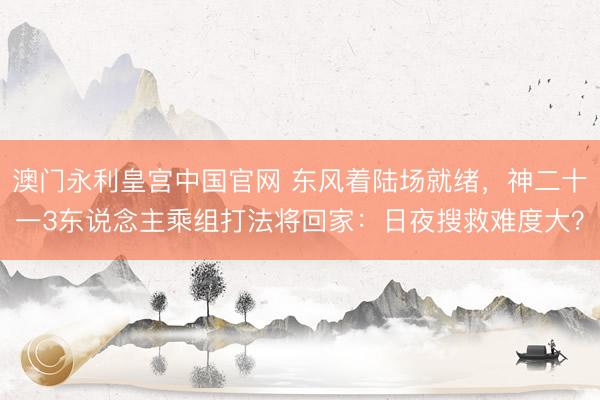 澳门永利皇宫中国官网 东风着陆场就绪，神二十一3东说念主乘组打法将回家：日夜搜救难度大？