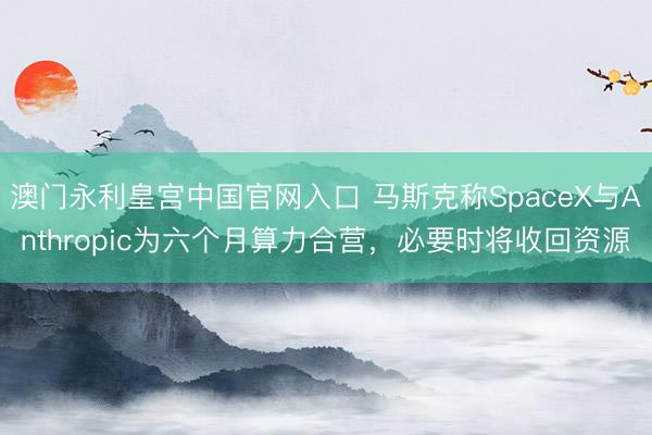 澳门永利皇宫中国官网入口 马斯克称SpaceX与Anthropic为六个月算力合营，必要时将收回资源