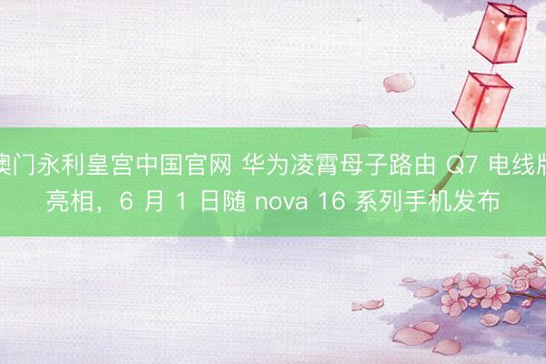 澳门永利皇宫中国官网 华为凌霄母子路由 Q7 电线版亮相，6 月 1 日随 nova 16 系列手机发布