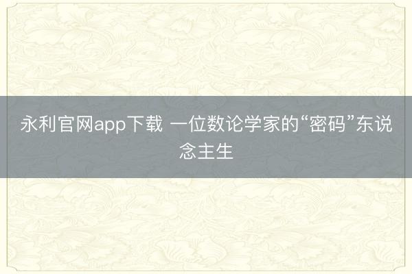 永利官网app下载 一位数论学家的“密码”东说念主生