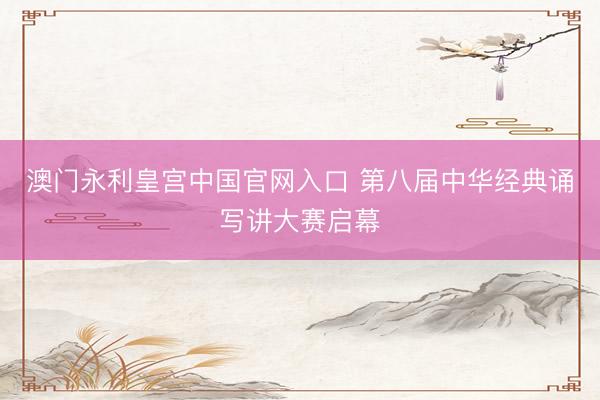 澳门永利皇宫中国官网入口 第八届中华经典诵写讲大赛启幕