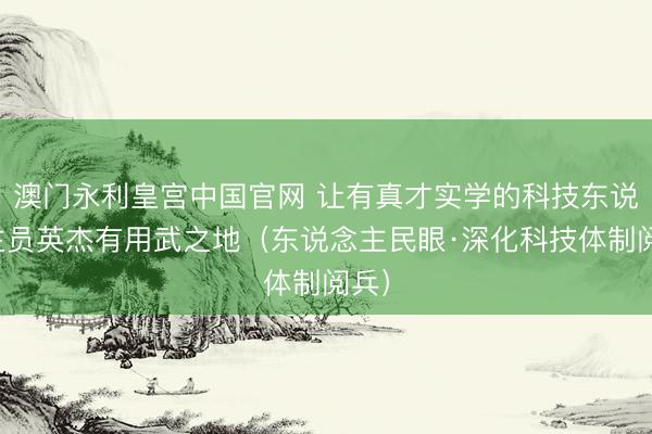 澳门永利皇宫中国官网 让有真才实学的科技东说念主员英杰有用武之地（东说念主民眼·深化科技体制阅兵）