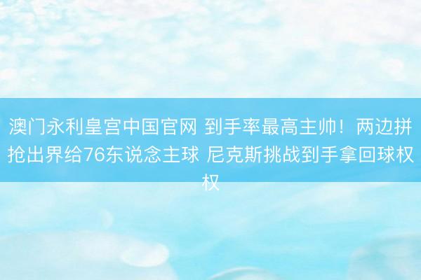 澳门永利皇宫中国官网 到手率最高主帅！两边拼抢出界给76东说念主球 尼克斯挑战到手拿回球权