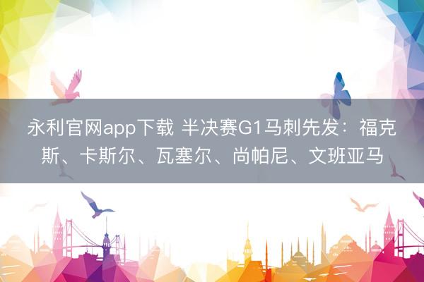永利官网app下载 半决赛G1马刺先发：福克斯、卡斯尔、瓦塞尔、尚帕尼、文班亚马