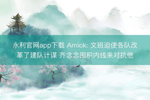 永利官网app下载 Amick: 文班迫使各队改革了建队计谋 齐念念囤积内线来对抗他