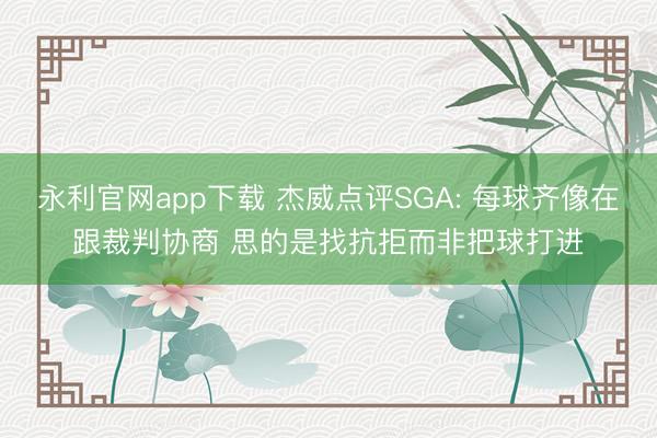 永利官网app下载 杰威点评SGA: 每球齐像在跟裁判协商 思的是找抗拒而非把球打进