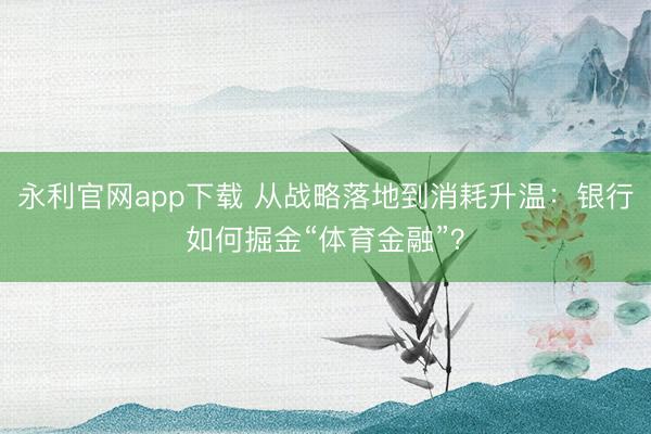 永利官网app下载 从战略落地到消耗升温：银行如何掘金“体育金融”？