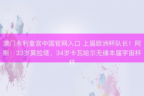 澳门永利皇宫中国官网入口 上届欧洲杯队长！阿斯：33岁莫拉塔、34岁卡瓦哈尔无缘本届宇宙杯