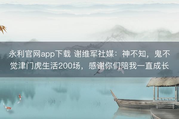 永利官网app下载 谢维军社媒:神不知,鬼不觉津门虎生活200场,感谢你们陪我一直成长