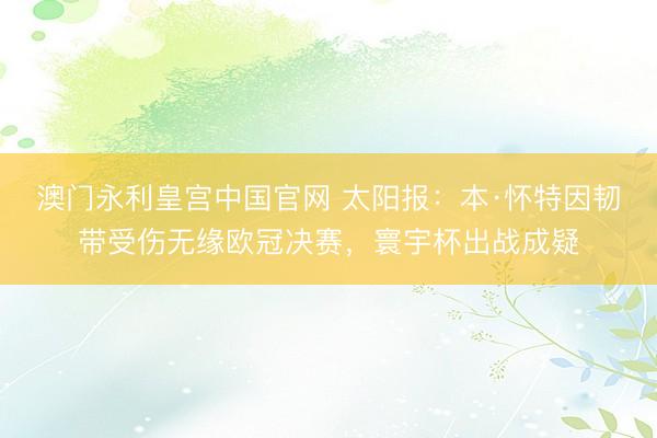 澳门永利皇宫中国官网 太阳报:本·怀特因韧带受伤无缘欧冠决赛,寰宇杯出战成疑