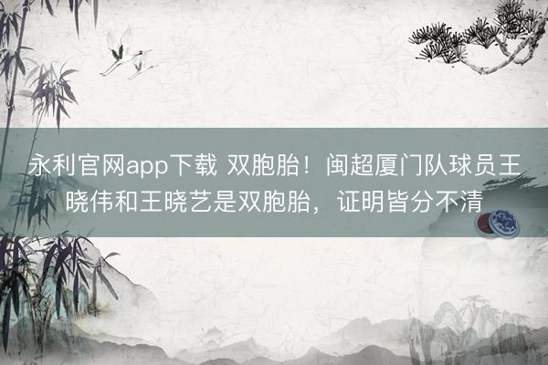 永利官网app下载 双胞胎!闽超厦门队球员王晓伟和王晓艺是双胞胎,证明皆分不清