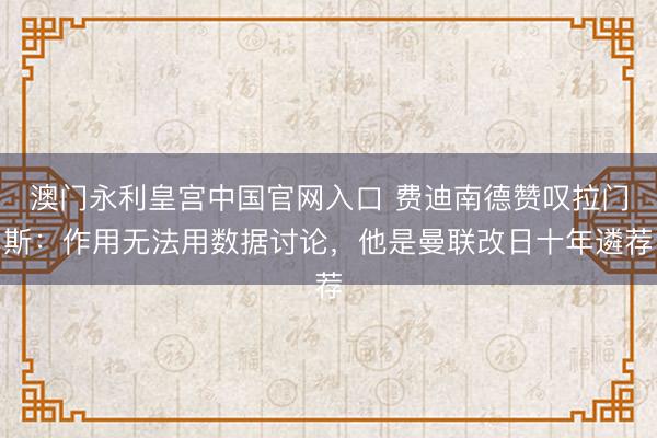 澳门永利皇宫中国官网入口 费迪南德赞叹拉门斯：作用无法用数据讨论，他是曼联改日十年遴荐