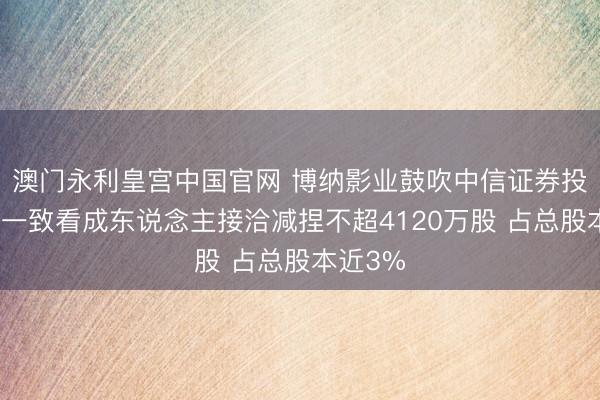 澳门永利皇宫中国官网 博纳影业鼓吹中信证券投资偏执一致看成东说念主接洽减捏不超4120万股 占总股本近3%