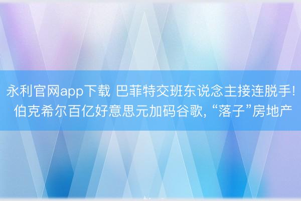 永利官网app下载 巴菲特交班东说念主接连脱手! 伯克希尔百亿好意思元加码谷歌， “落子”房地产