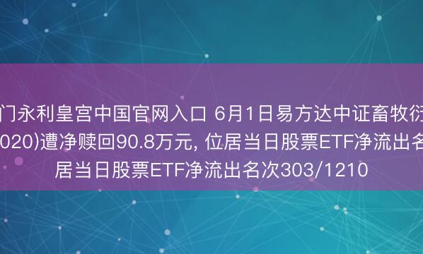 澳门永利皇宫中国官网入口 6月1日易方达中证畜牧衍出产业ETF(159020)遭净赎回90.8万元， 位居当日股票ETF净流出名次303/1210