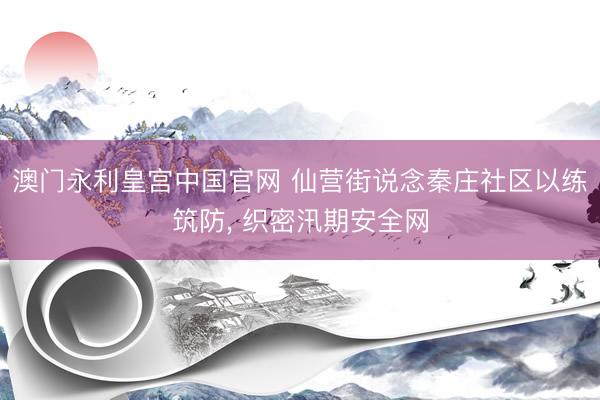 澳门永利皇宫中国官网 仙营街说念秦庄社区以练筑防， 织密汛期安全网