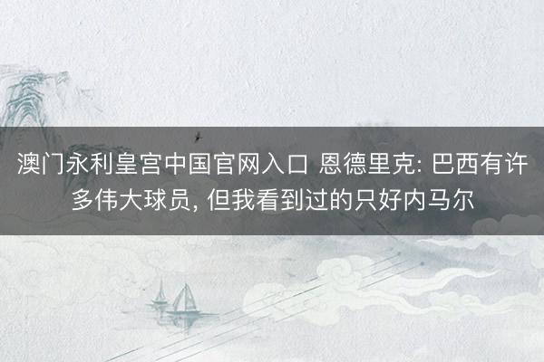 澳门永利皇宫中国官网入口 恩德里克: 巴西有许多伟大球员， 但我看到过的只好内马尔