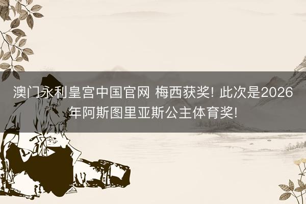 澳门永利皇宫中国官网 梅西获奖! 此次是2026年阿斯图里亚斯公主体育奖!