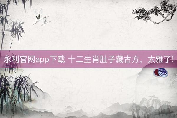 永利官网app下载 十二生肖肚子藏古方，太雅了!