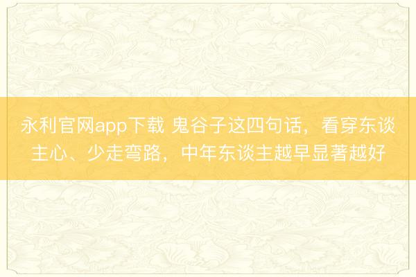 永利官网app下载 鬼谷子这四句话,看穿东谈主心、少走弯路,中年东谈主越早显著越好