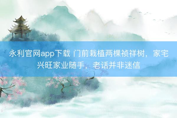 永利官网app下载 门前栽植两棵祯祥树，家宅兴旺家业随手，老话并非迷信