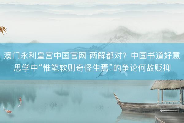 澳门永利皇宫中国官网 两解都对？中国书道好意思学中“惟笔软则奇怪生焉”的争论何故贬抑