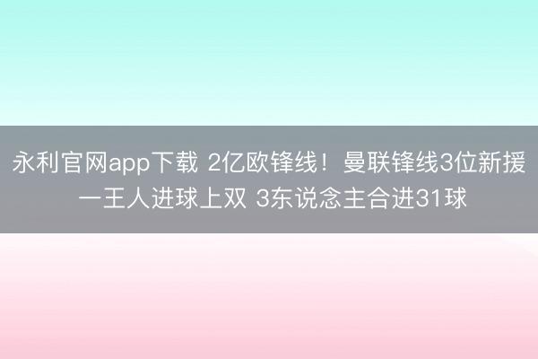 永利官网app下载 2亿欧锋线！曼联锋线3位新援 一王人进球上双 3东说念主合进31球