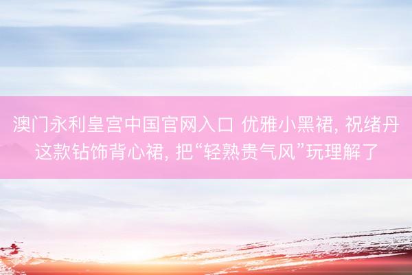 澳门永利皇宫中国官网入口 优雅小黑裙， 祝绪丹这款钻饰背心裙， 把“轻熟贵气风”玩理解了