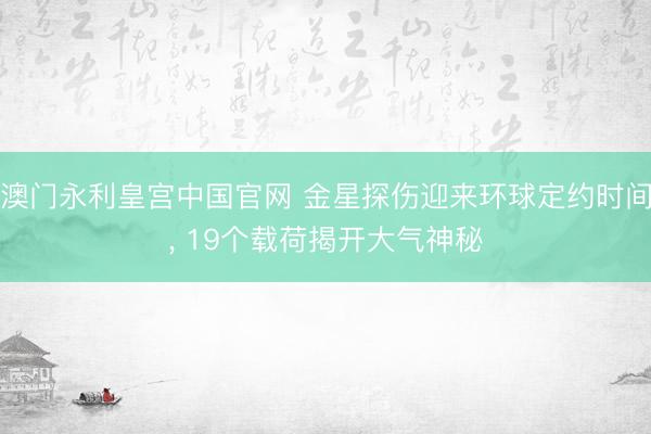 澳门永利皇宫中国官网 金星探伤迎来环球定约时间， 19个载荷揭开大气神秘
