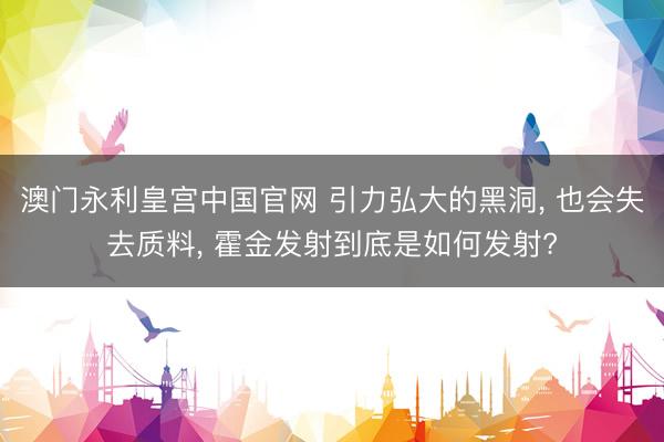 澳门永利皇宫中国官网 引力弘大的黑洞， 也会失去质料， 霍金发射到底是如何发射?