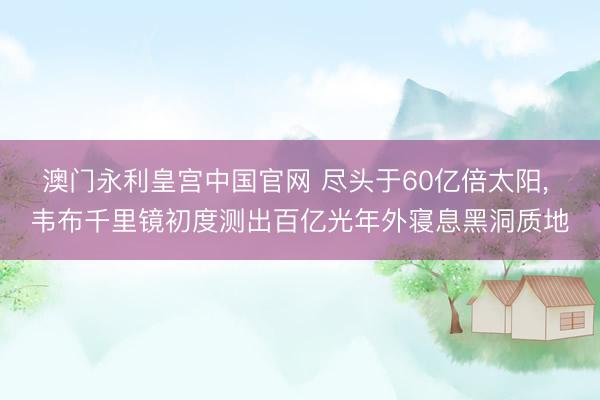 澳门永利皇宫中国官网 尽头于60亿倍太阳, 韦布千里镜初度测出百亿光年外寝息黑洞质地